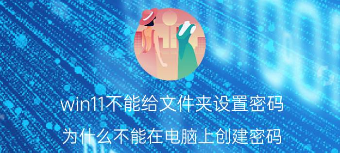 win11不能给文件夹设置密码 为什么不能在电脑上创建密码？